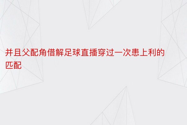 并且父配角借解足球直播穿过一次患上利的匹配