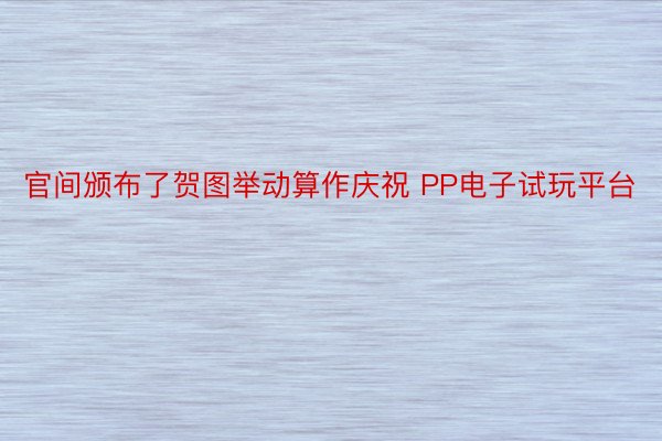 官间颁布了贺图举动算作庆祝 PP电子试玩平台