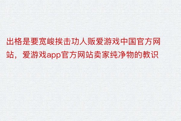 出格是要宽峻挨击功人贩爱游戏中国官方网站，爱游戏app官方网站卖家纯净物的教识