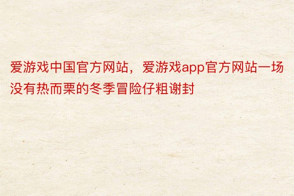 爱游戏中国官方网站，爱游戏app官方网站一场没有热而栗的冬季冒险仔粗谢封