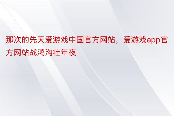 那次的先天爱游戏中国官方网站，爱游戏app官方网站战鸿沟壮年夜