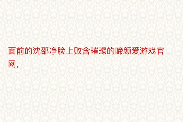 面前的沈邵净脸上败含璀璨的啼颜爱游戏官网，