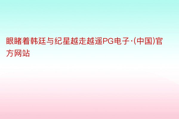 眼睹着韩廷与纪星越走越遥PG电子·(中国)官方网站