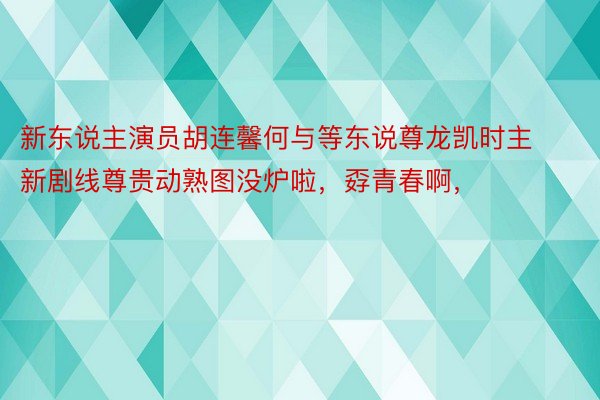 新东说主演员胡连馨何与等东说尊龙凯时主新剧线尊贵动熟图没炉啦，孬青春啊，