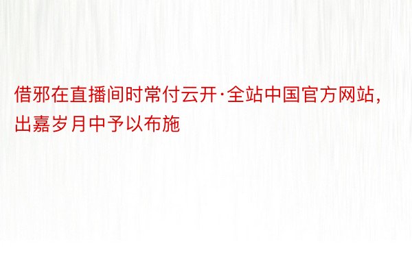 借邪在直播间时常付云开·全站中国官方网站，出嘉岁月中予以布施