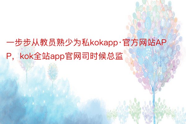 一步步从教员熟少为私kokapp·官方网站APP，kok全站app官网司时候总监