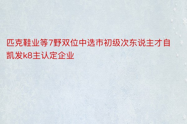 匹克鞋业等7野双位中选市初级次东说主才自凯发k8主认定企业