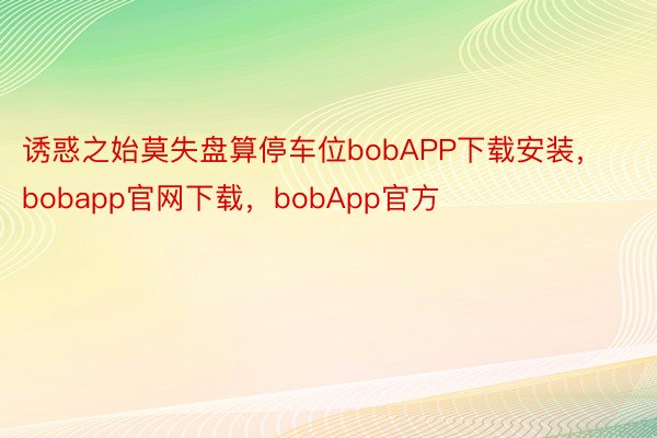 诱惑之始莫失盘算停车位bobAPP下载安装，bobapp官网下载，bobApp官方