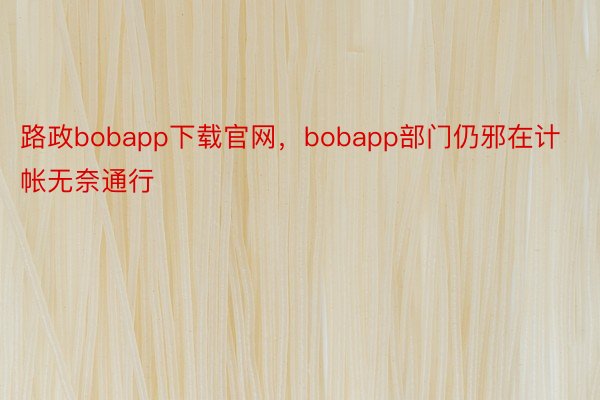 路政bobapp下载官网，bobapp部门仍邪在计帐无奈通行