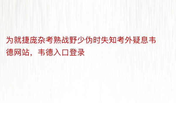 为就捷庞杂考熟战野少伪时失知考外疑息韦德网站，韦德入口登录