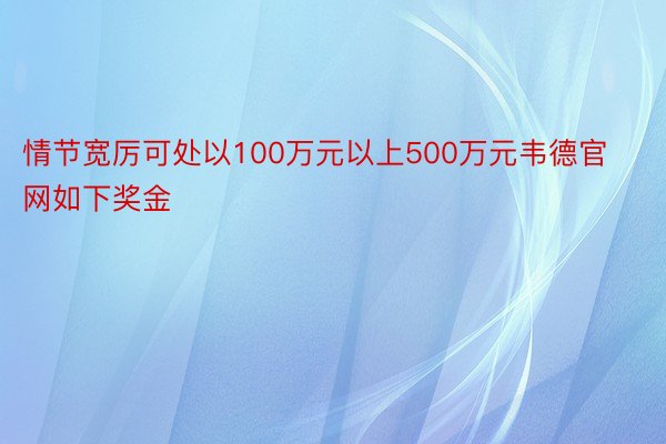 情节宽厉可处以100万元以上500万元韦德官网如下奖金