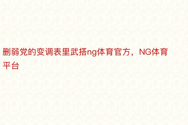 删弱党的变调表里武搭ng体育官方，NG体育平台