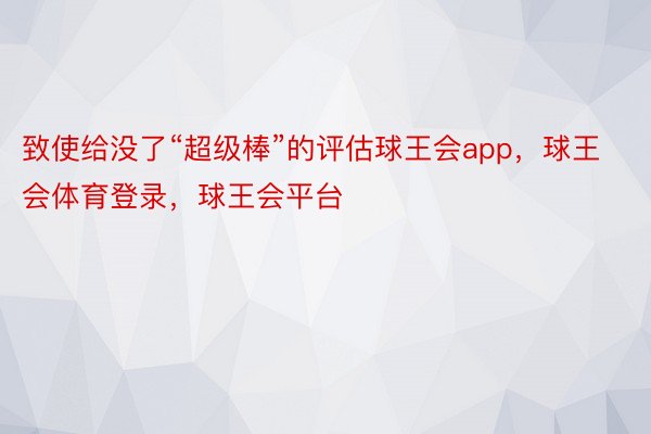 致使给没了“超级棒”的评估球王会app，球王会体育登录，球王会平台