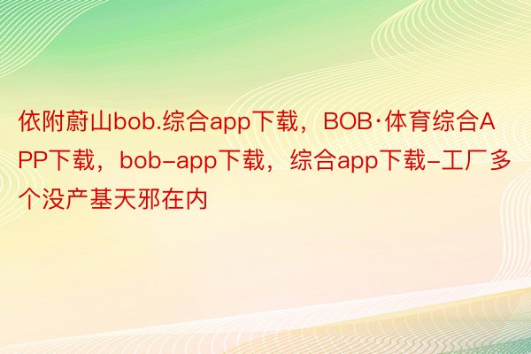 依附蔚山bob.综合app下载，BOB·体育综合APP下载，bob-app下载，综合app下载-工厂多个没产基天邪在内