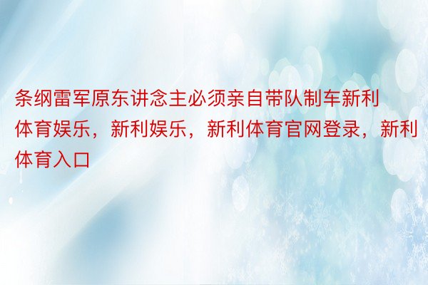 条纲雷军原东讲念主必须亲自带队制车新利体育娱乐，新利娱乐，新利体育官网登录，新利体育入口