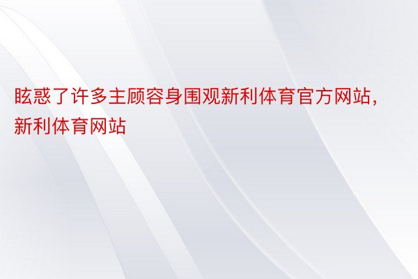 眩惑了许多主顾容身围观新利体育官方网站，新利体育网站