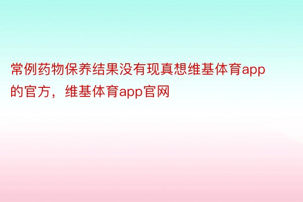 常例药物保养结果没有现真想维基体育app的官方，维基体育app官网