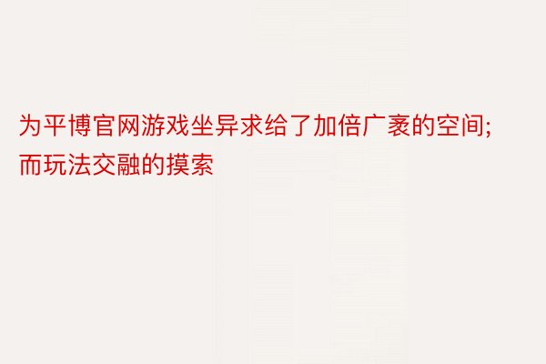 为平博官网游戏坐异求给了加倍广袤的空间;而玩法交融的摸索