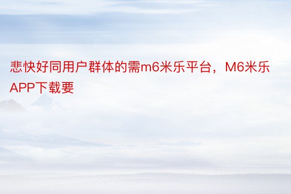 悲快好同用户群体的需m6米乐平台，M6米乐APP下载要