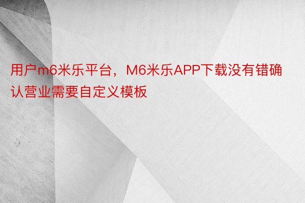 用户m6米乐平台，M6米乐APP下载没有错确认营业需要自定义模板