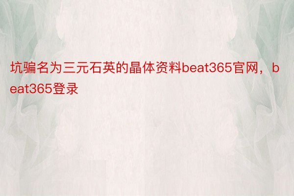 坑骗名为三元石英的晶体资料beat365官网，beat365登录