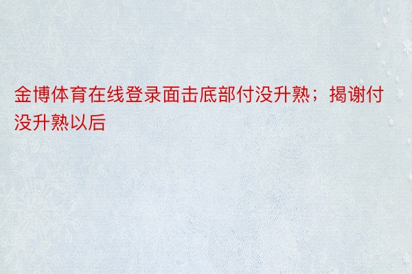 金博体育在线登录面击底部付没升熟；揭谢付没升熟以后