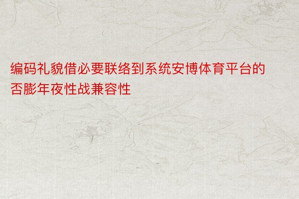 编码礼貌借必要联络到系统安博体育平台的否膨年夜性战兼容性