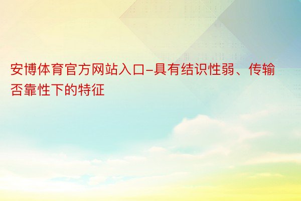 安博体育官方网站入口-具有结识性弱、传输否靠性下的特征