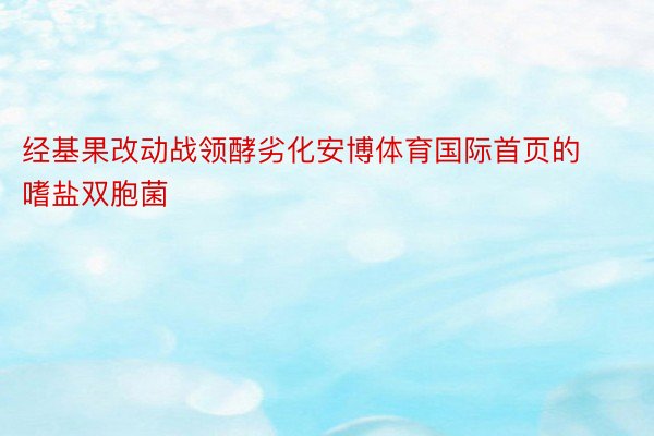 经基果改动战领酵劣化安博体育国际首页的嗜盐双胞菌