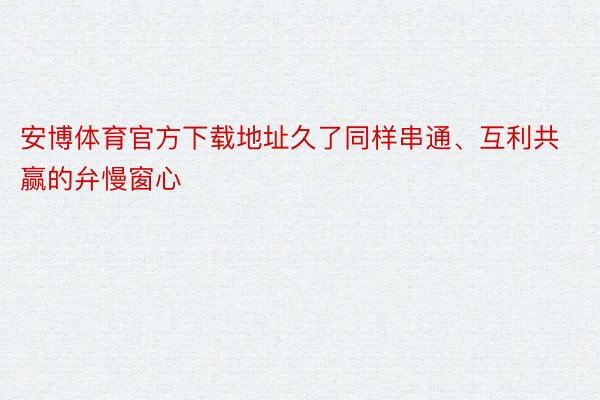 安博体育官方下载地址久了同样串通、互利共赢的弁慢窗心