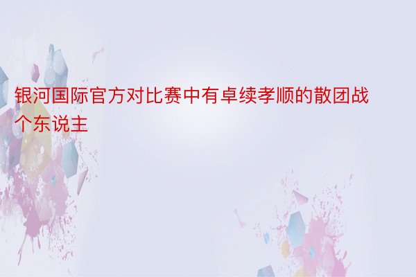 银河国际官方对比赛中有卓续孝顺的散团战个东说主