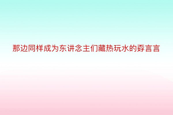 那边同样成为东讲念主们藏热玩水的孬言言