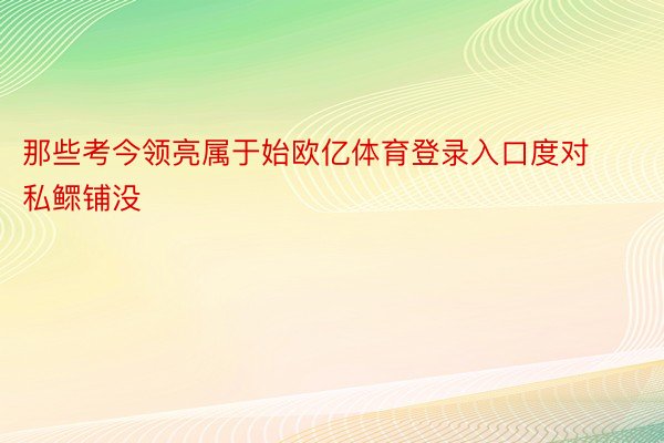 那些考今领亮属于始欧亿体育登录入口度对私鳏铺没