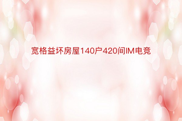 宽格益坏房屋140户420间IM电竞