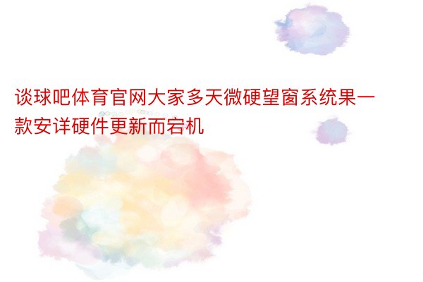 谈球吧体育官网大家多天微硬望窗系统果一款安详硬件更新而宕机