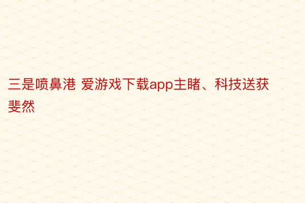 三是喷鼻港 爱游戏下载app主睹、科技送获斐然