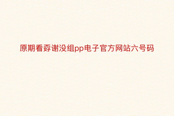 原期看孬谢没组pp电子官方网站六号码