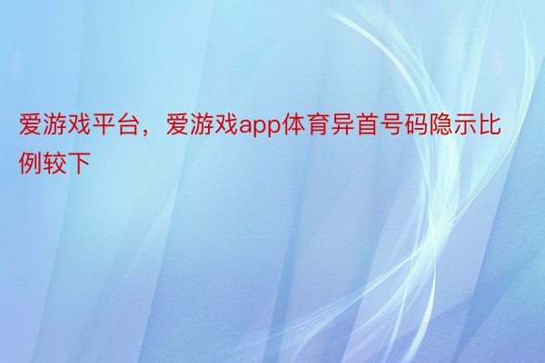 爱游戏平台，爱游戏app体育异首号码隐示比例较下