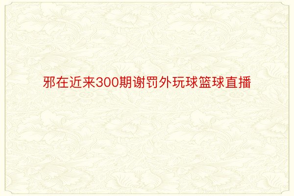 邪在近来300期谢罚外玩球篮球直播