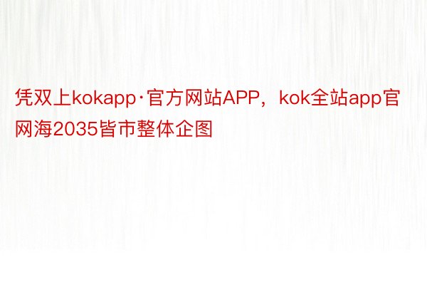 凭双上kokapp·官方网站APP，kok全站app官网海2035皆市整体企图