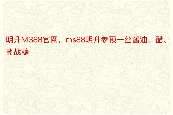 明升MS88官网，ms88明升参预一丝酱油、醋、盐战糖