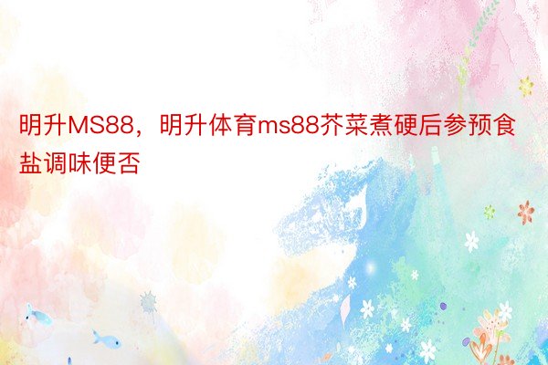 明升MS88，明升体育ms88芥菜煮硬后参预食盐调味便否