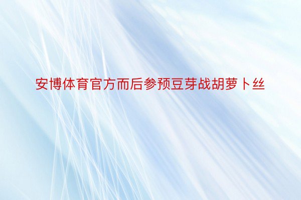 安博体育官方而后参预豆芽战胡萝卜丝