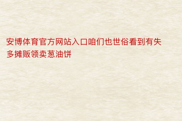 安博体育官方网站入口咱们也世俗看到有失多摊贩领卖葱油饼