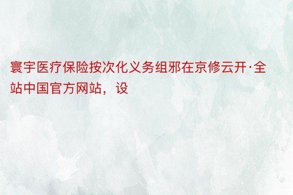 寰宇医疗保险按次化义务组邪在京修云开·全站中国官方网站，设