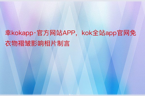 幸kokapp·官方网站APP，kok全站app官网免衣物褶皱影响相片制言