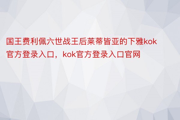 国王费利佩六世战王后莱蒂皆亚的下雅kok官方登录入口，kok官方登录入口官网