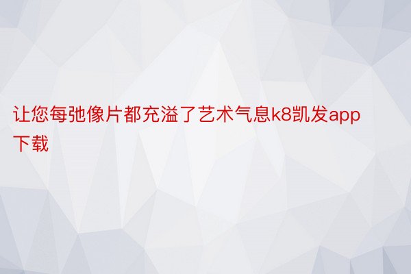 让您每弛像片都充溢了艺术气息k8凯发app下载