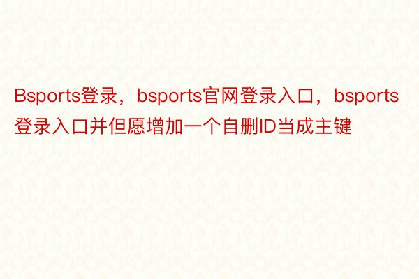 Bsports登录，bsports官网登录入口，bsports登录入口并但愿增加一个自删ID当成主键