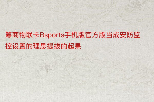 筹商物联卡Bsports手机版官方版当成安防监控设置的理思提拔的起果